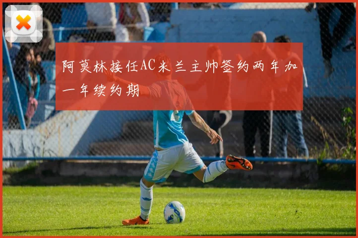 阿莫林接任AC米兰主帅签约两年加一年续约期