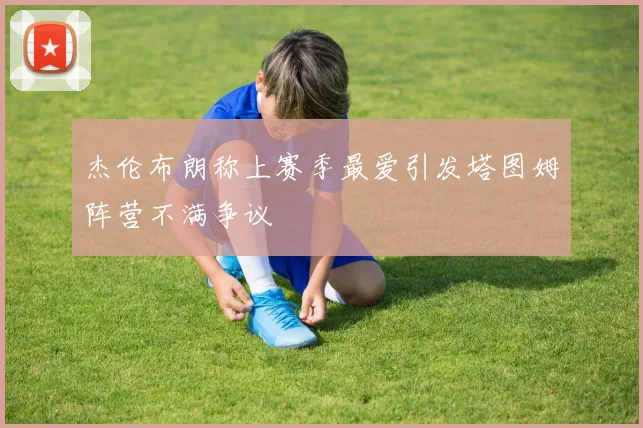 杰伦布朗称上赛季最爱引发塔图姆阵营不满争议