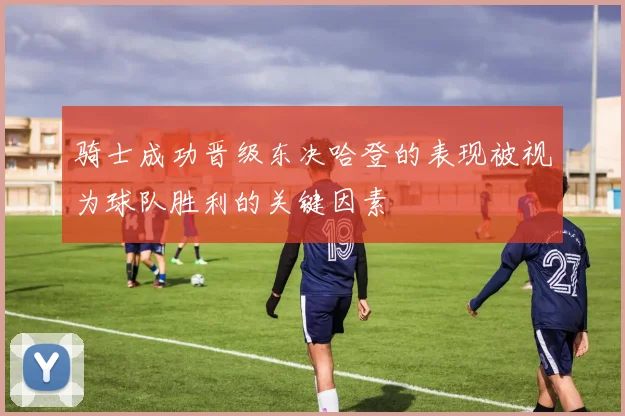 骑士成功晋级东决哈登的表现被视为球队胜利的关键因素