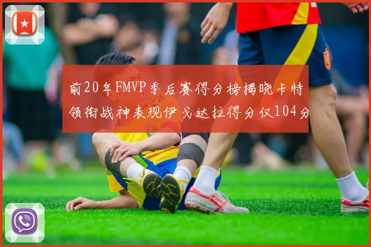 前20年FMVP季后赛得分榜揭晓卡特领衔战神表现伊戈达拉得分仅104分