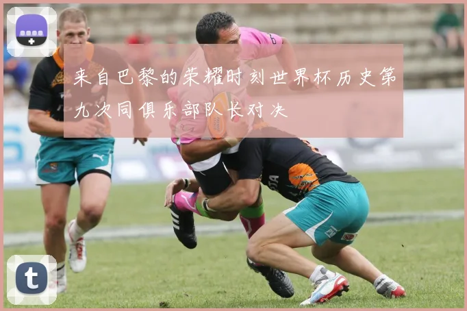 来自巴黎的荣耀时刻世界杯历史第九次同俱乐部队长对决