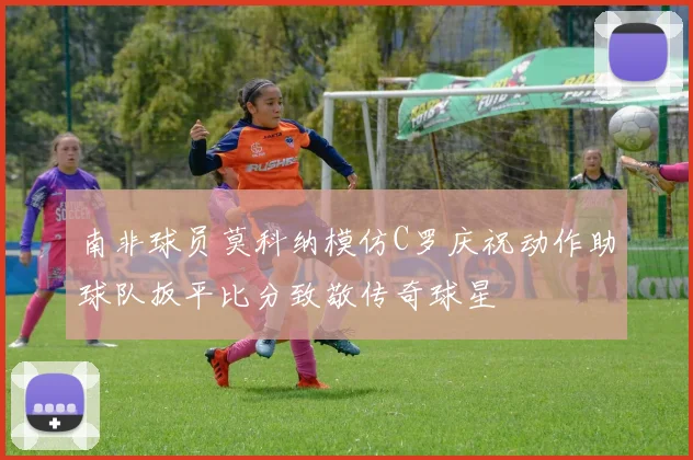 南非球员莫科纳模仿C罗庆祝动作助球队扳平比分致敬传奇球星