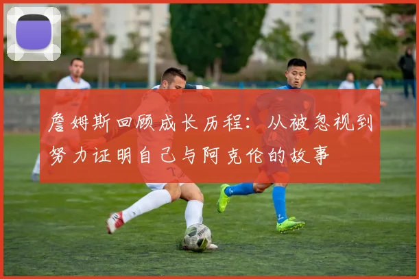 詹姆斯回顾成长历程：从被忽视到努力证明自己与阿克伦的故事