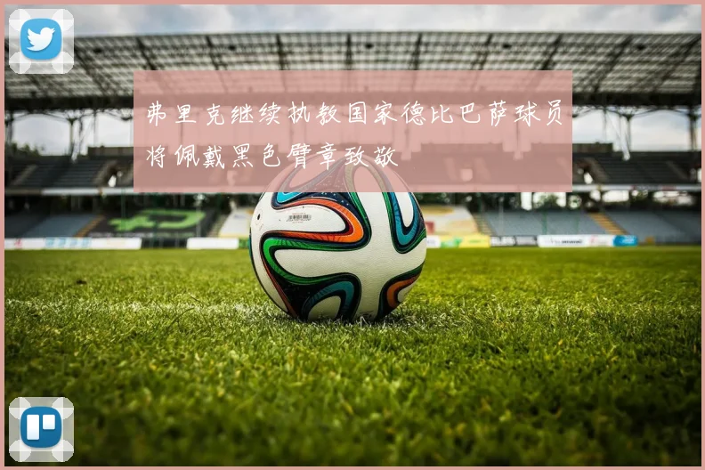 弗里克继续执教国家德比巴萨球员将佩戴黑色臂章致敬