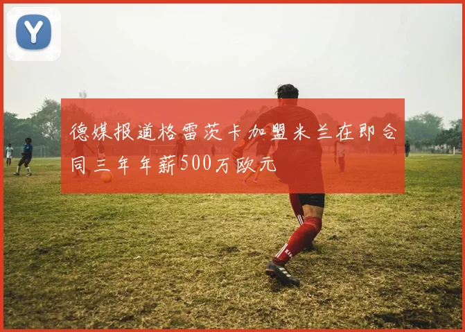 德媒报道格雷茨卡加盟米兰在即合同三年年薪500万欧元