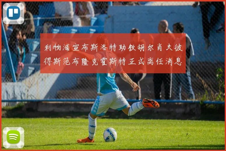 利物浦宣布斯洛特助教胡尔肖夫彼得斯范布隆克霍斯特正式离任消息