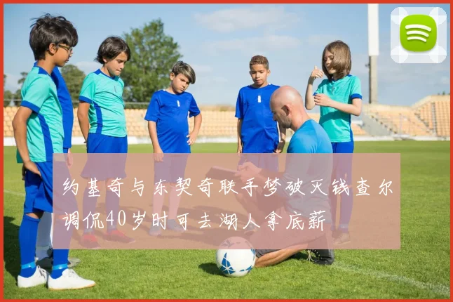 约基奇与东契奇联手梦破灭钱查尔调侃40岁时可去湖人拿底薪