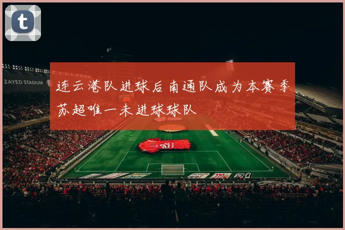 连云港队进球后南通队成为本赛季苏超唯一未进球球队