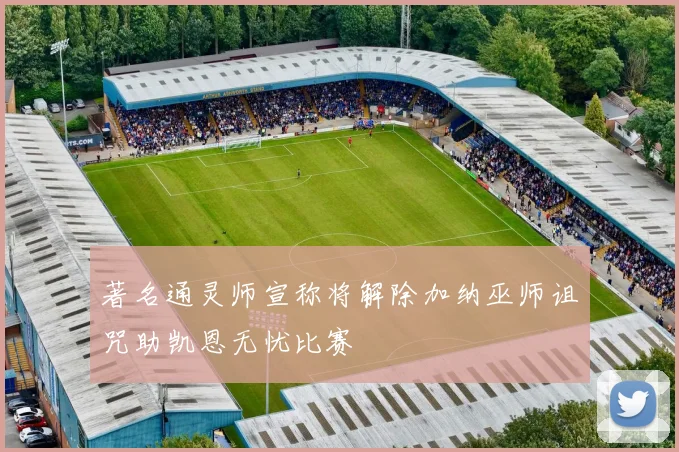 著名通灵师宣称将解除加纳巫师诅咒助凯恩无忧比赛