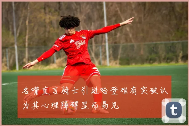 名嘴直言骑士引进哈登难有突破认为其心理障碍显而易见