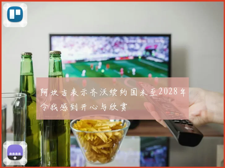 阿坎吉表示齐沃续约国米至2028年令我感到开心与欣赏