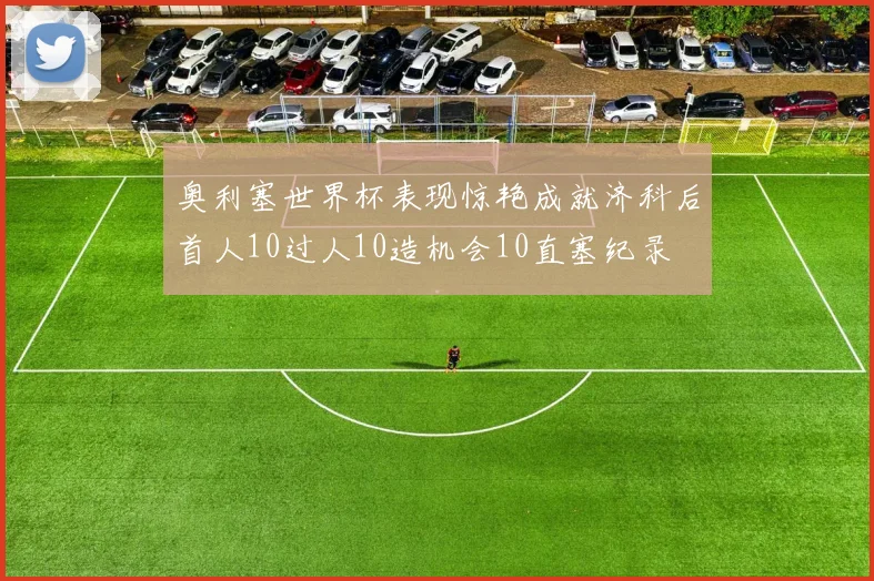 奥利塞世界杯表现惊艳成就济科后首人10过人10造机会10直塞纪录