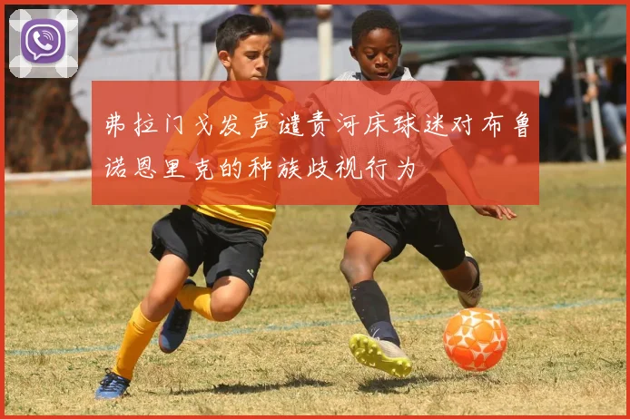 弗拉门戈发声谴责河床球迷对布鲁诺恩里克的种族歧视行为