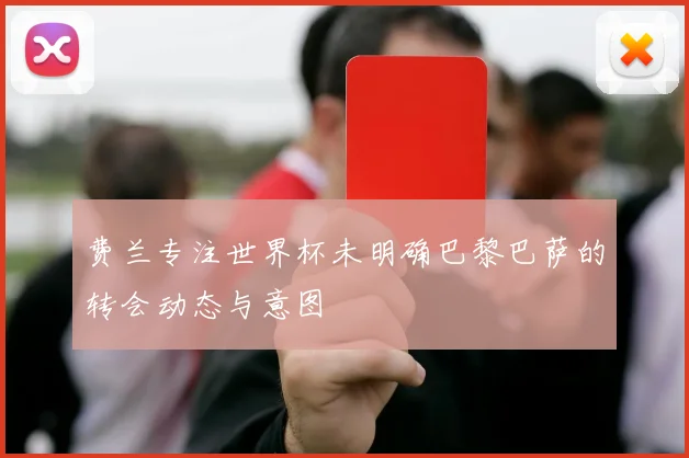 费兰专注世界杯未明确巴黎巴萨的转会动态与意图