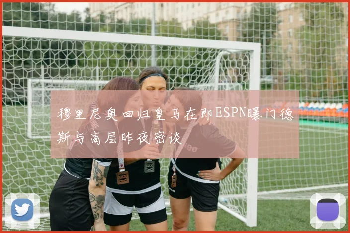 穆里尼奥回归皇马在即ESPN曝门德斯与高层昨夜密谈