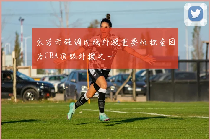 朱芳雨强调内线外援重要性称奎因为CBA顶级外援之一
