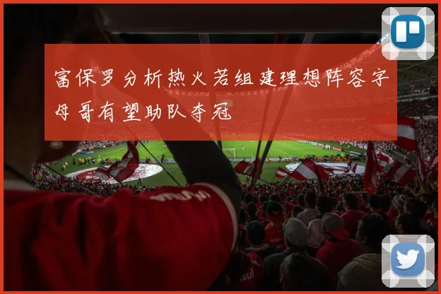 富保罗分析热火若组建理想阵容字母哥有望助队夺冠