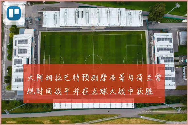 大阿姆拉巴特预测摩洛哥与荷兰常规时间战平并在点球大战中获胜