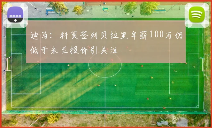 迪马：科莫签利贝拉里年薪100万仍低于米兰报价引关注