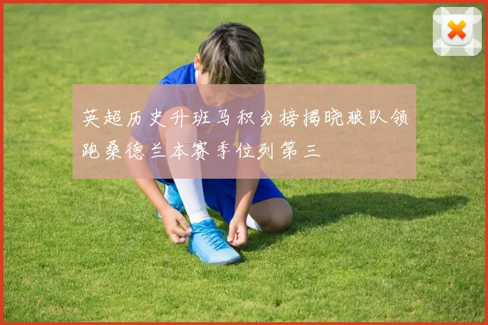 英超历史升班马积分榜揭晓狼队领跑桑德兰本赛季位列第三