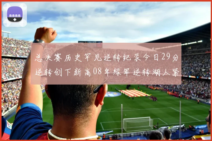 总决赛历史罕见逆转纪录今日29分逆转创下新高08年绿军逆转湖人紧随其后