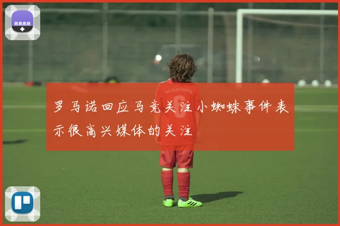罗马诺回应马竞关注小蜘蛛事件表示很高兴媒体的关注