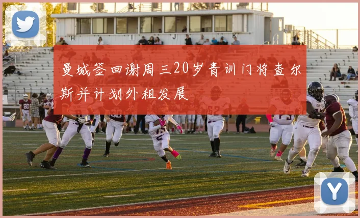 曼城签回谢周三20岁青训门将查尔斯并计划外租发展