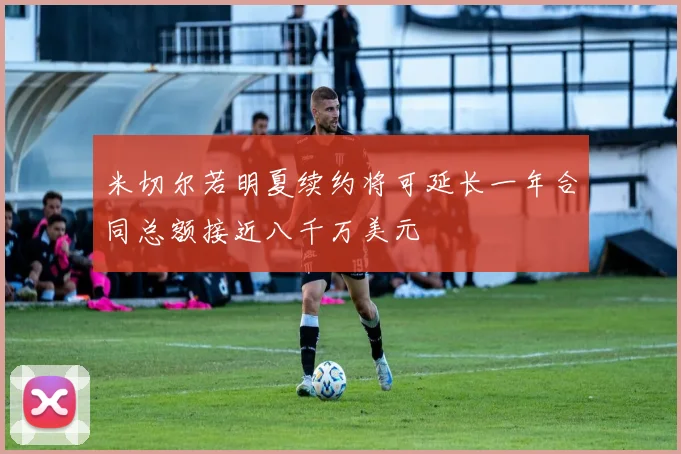 米切尔若明夏续约将可延长一年合同总额接近八千万美元