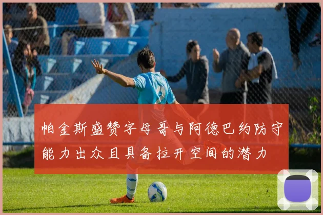 帕金斯盛赞字母哥与阿德巴约防守能力出众且具备拉开空间的潜力