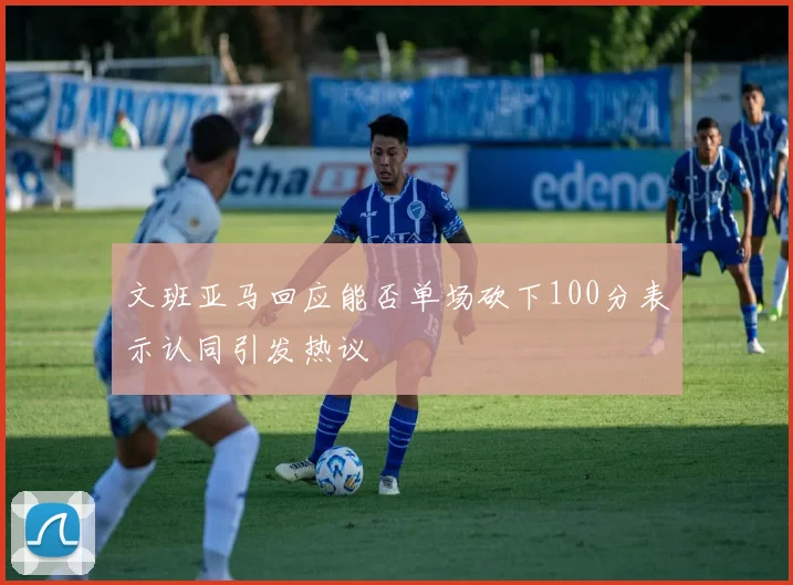 文班亚马回应能否单场砍下100分表示认同引发热议
